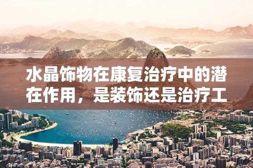 水晶饰物在康复治疗中的潜在作用，是装饰还是治疗工具？