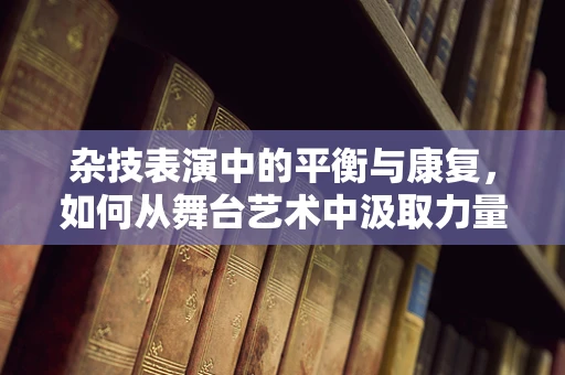 杂技表演中的平衡与康复，如何从舞台艺术中汲取力量？