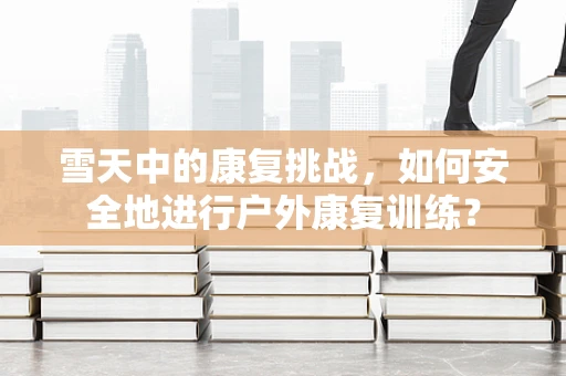 雪天中的康复挑战，如何安全地进行户外康复训练？