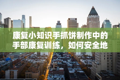 康复小知识手抓饼制作中的手部康复训练，如何安全地增强手部抓握力？