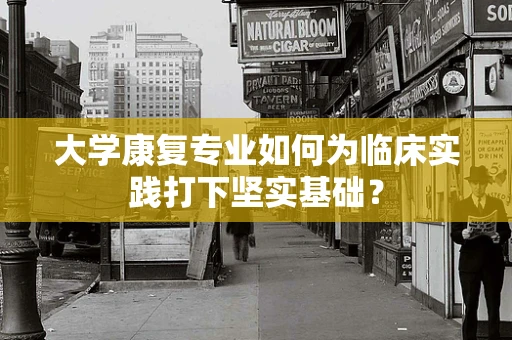 大学康复专业如何为临床实践打下坚实基础？