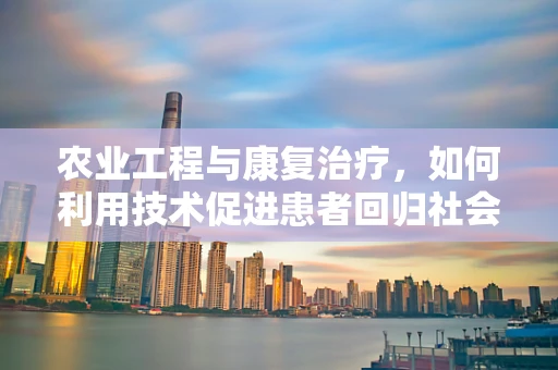 农业工程与康复治疗，如何利用技术促进患者回归社会？