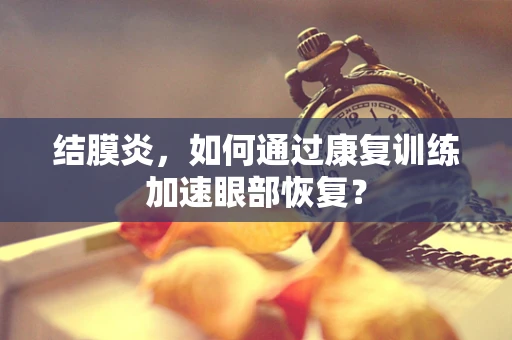 结膜炎，如何通过康复训练加速眼部恢复？