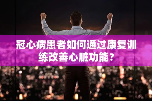 冠心病患者如何通过康复训练改善心脏功能？
