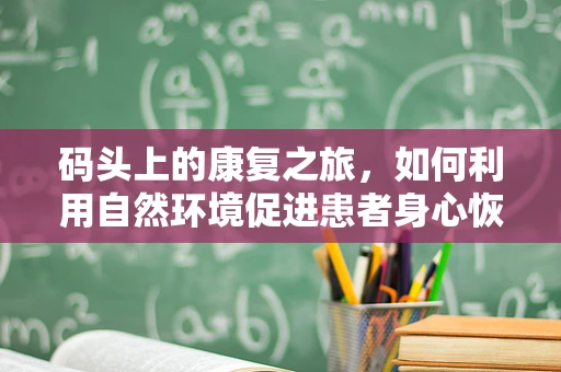 码头上的康复之旅，如何利用自然环境促进患者身心恢复？
