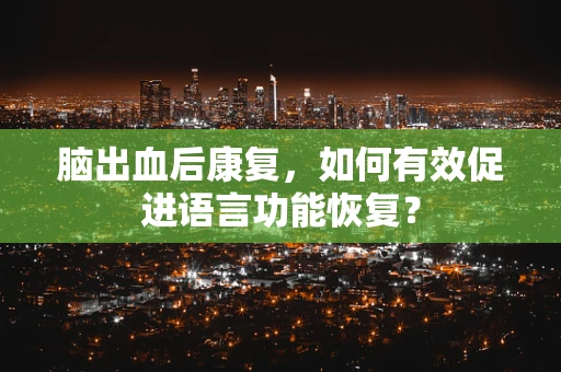 脑出血后康复，如何有效促进语言功能恢复？