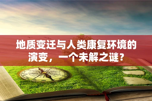 地质变迁与人类康复环境的演变，一个未解之谜？
