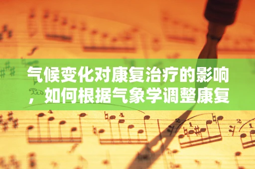 气候变化对康复治疗的影响，如何根据气象学调整康复计划？