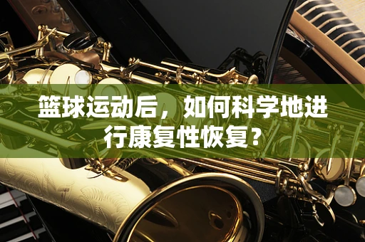 篮球运动后，如何科学地进行康复性恢复？