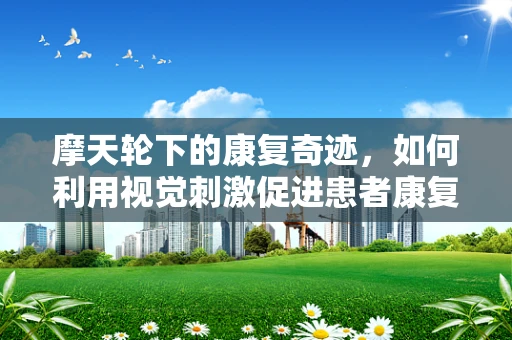 摩天轮下的康复奇迹，如何利用视觉刺激促进患者康复？
