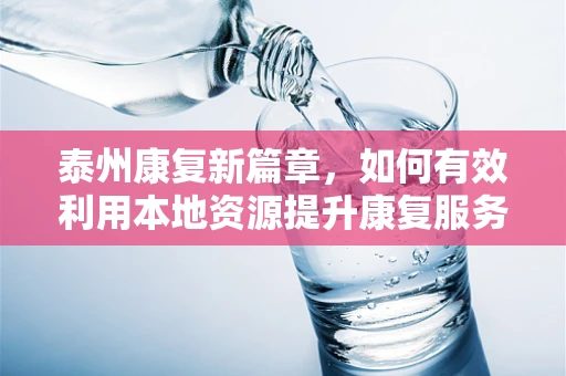 泰州康复新篇章，如何有效利用本地资源提升康复服务质量？