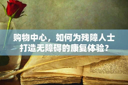 购物中心，如何为残障人士打造无障碍的康复体验？