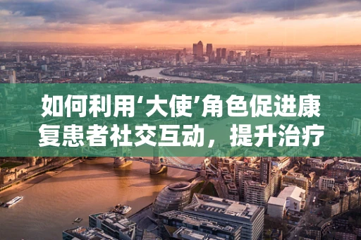 如何利用‘大使’角色促进康复患者社交互动，提升治疗效果？