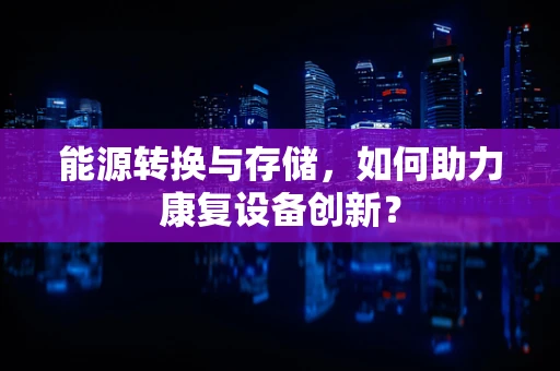 能源转换与存储，如何助力康复设备创新？