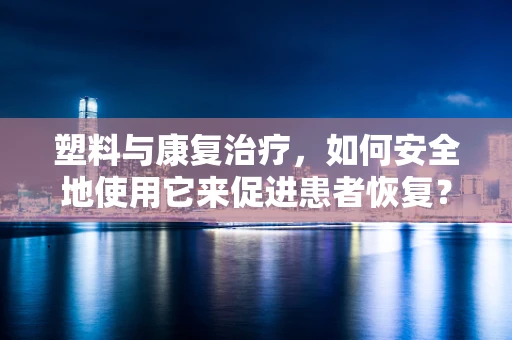 塑料与康复治疗，如何安全地使用它来促进患者恢复？