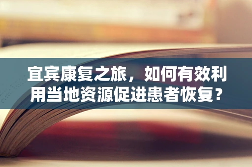 宜宾康复之旅，如何有效利用当地资源促进患者恢复？