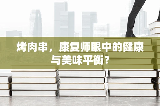 烤肉串，康复师眼中的健康与美味平衡？
