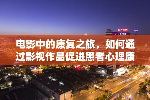 电影中的康复之旅，如何通过影视作品促进患者心理康复？