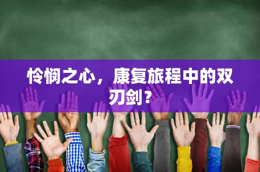 怜悯之心，康复旅程中的双刃剑？