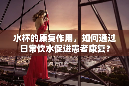 水杯的康复作用，如何通过日常饮水促进患者康复？