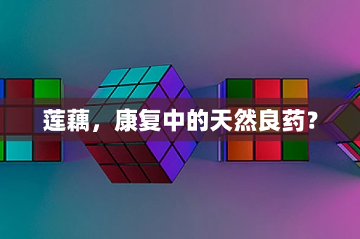 莲藕，康复中的天然良药？