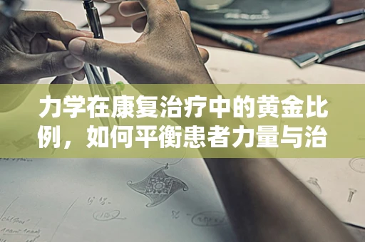 力学在康复治疗中的黄金比例，如何平衡患者力量与治疗目标？