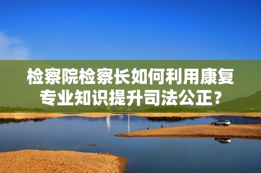检察院检察长如何利用康复专业知识提升司法公正？