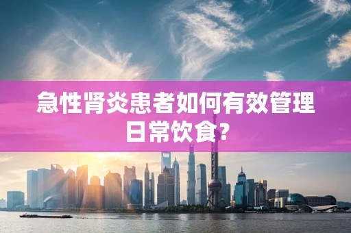 急性肾炎患者如何有效管理日常饮食？
