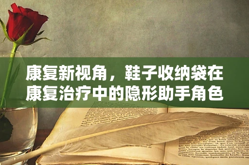 康复新视角，鞋子收纳袋在康复治疗中的隐形助手角色？