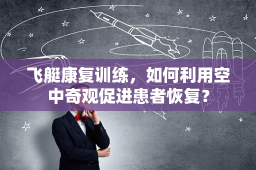 飞艇康复训练，如何利用空中奇观促进患者恢复？