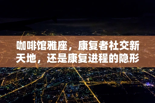 咖啡馆雅座，康复者社交新天地，还是康复进程的隐形障碍？