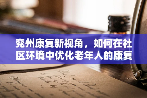 兖州康复新视角，如何在社区环境中优化老年人的康复训练？