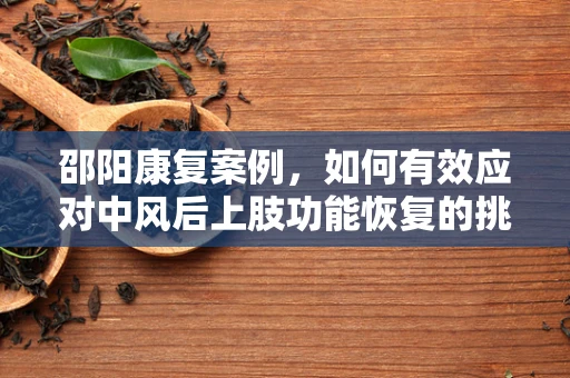邵阳康复案例，如何有效应对中风后上肢功能恢复的挑战？