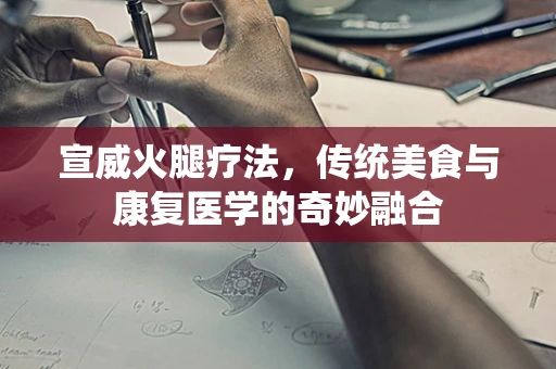宣威火腿疗法，传统美食与康复医学的奇妙融合