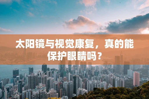 太阳镜与视觉康复，真的能保护眼睛吗？