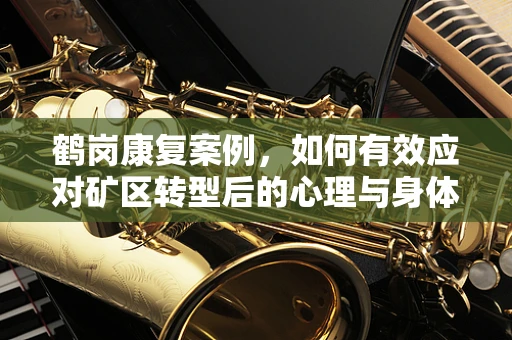 鹤岗康复案例，如何有效应对矿区转型后的心理与身体双重挑战？