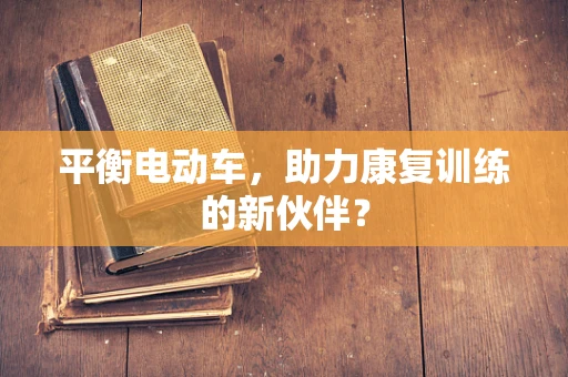 平衡电动车，助力康复训练的新伙伴？