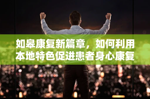 如皋康复新篇章，如何利用本地特色促进患者身心康复？