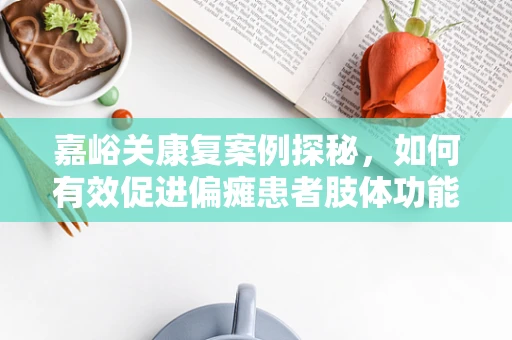嘉峪关康复案例探秘，如何有效促进偏瘫患者肢体功能恢复？