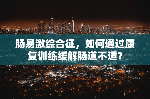肠易激综合征，如何通过康复训练缓解肠道不适？
