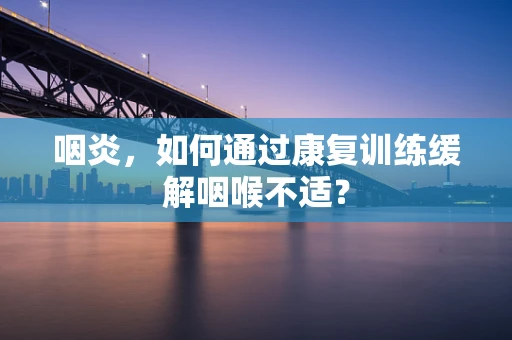 咽炎，如何通过康复训练缓解咽喉不适？