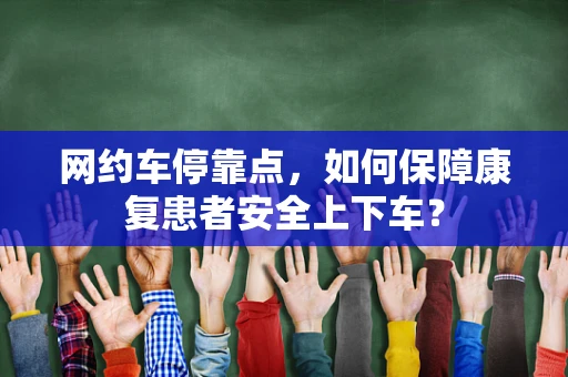 网约车停靠点，如何保障康复患者安全上下车？