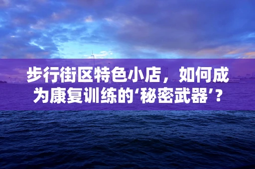 步行街区特色小店，如何成为康复训练的‘秘密武器’？