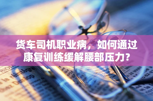 货车司机职业病，如何通过康复训练缓解腰部压力？
