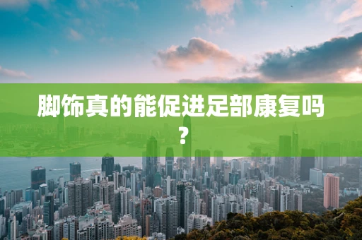 脚饰真的能促进足部康复吗？