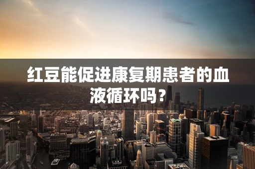 红豆能促进康复期患者的血液循环吗？