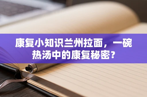 康复小知识兰州拉面，一碗热汤中的康复秘密？