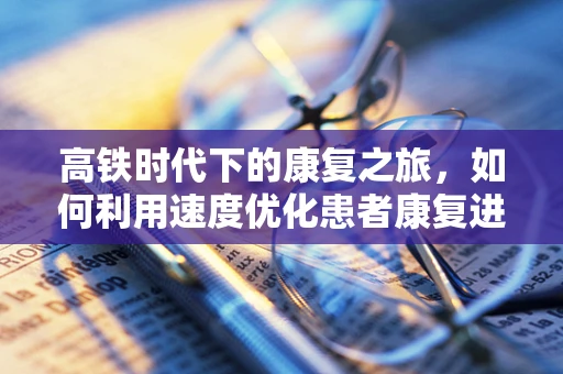 高铁时代下的康复之旅，如何利用速度优化患者康复进程？