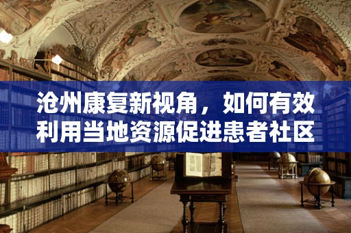 沧州康复新视角，如何有效利用当地资源促进患者社区康复？