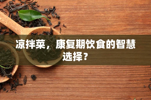 凉拌菜，康复期饮食的智慧选择？